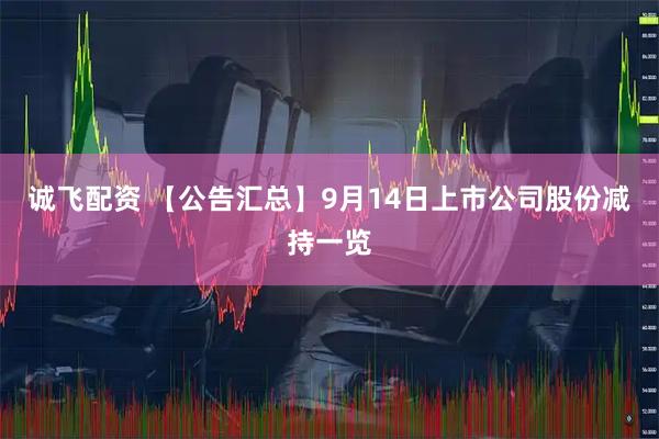 诚飞配资 【公告汇总】9月14日上市公司股份减持一览