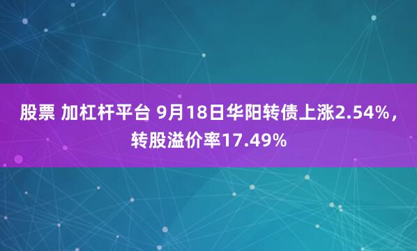 股票 加杠杆平台 9月18日华阳转债上涨2.54%，转股溢价率17.49%