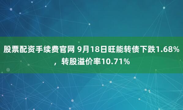 股票配资手续费官网 9月18日旺能转债下跌1.68%，转股溢价率10.71%