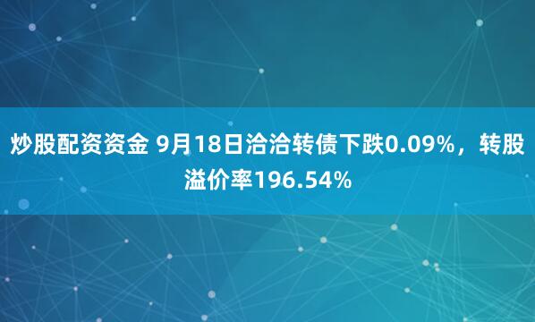 炒股配资资金 9月18日洽洽转债下跌0.09%，转股溢价率196.54%
