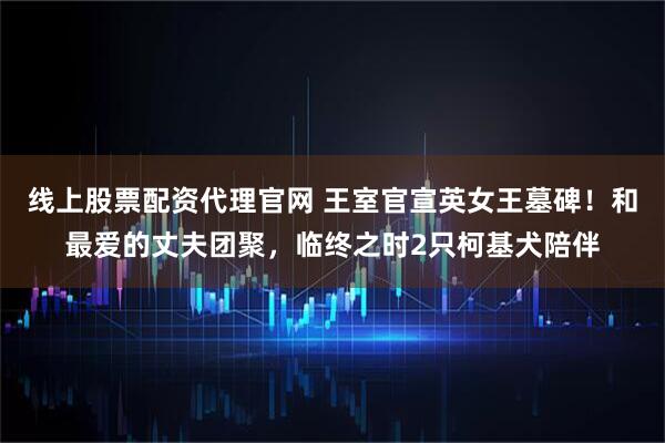 线上股票配资代理官网 王室官宣英女王墓碑！和最爱的丈夫团聚，临终之时2只柯基犬陪伴