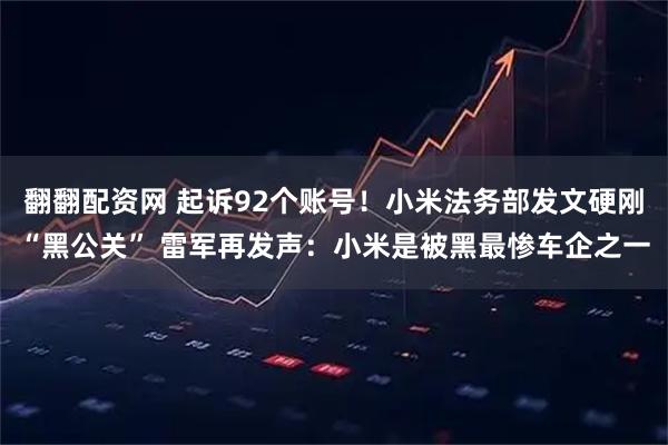 翻翻配资网 起诉92个账号！小米法务部发文硬刚“黑公关” 雷军再发声：小米是被黑最惨车企之一