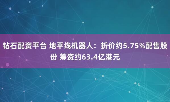 钻石配资平台 地平线机器人：折价约5.75%配售股份 筹资约63.4亿港元
