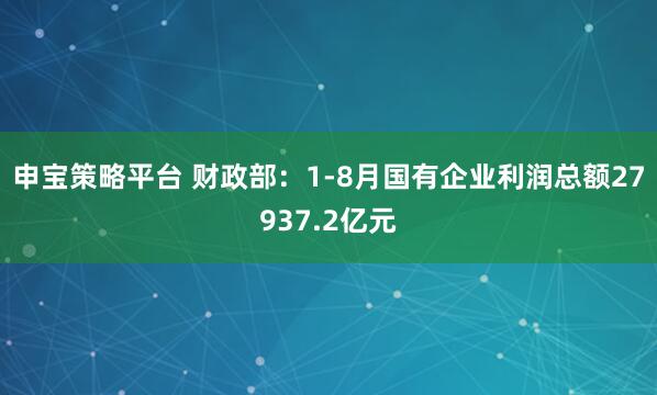 申宝策略平台 财政部：1-8月国有企业利润总额27937.2亿元
