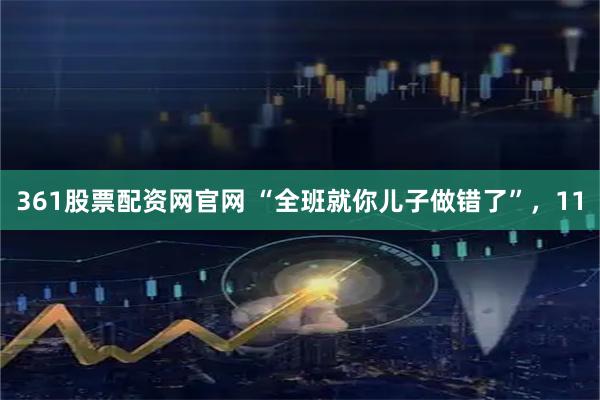 361股票配资网官网 “全班就你儿子做错了”，11