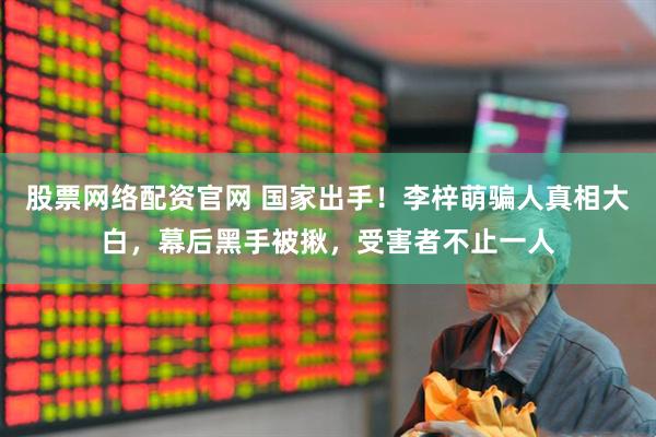 股票网络配资官网 国家出手！李梓萌骗人真相大白，幕后黑手被揪，受害者不止一人
