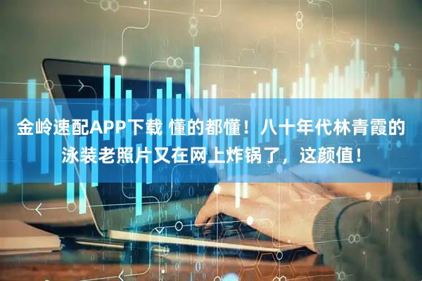 金岭速配APP下载 懂的都懂！八十年代林青霞的泳装老照片又在网上炸锅了，这颜值！