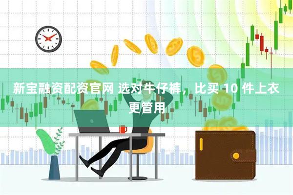 新宝融资配资官网 选对牛仔裤，比买 10 件上衣更管用