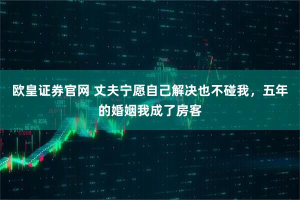 欧皇证券官网 丈夫宁愿自己解决也不碰我，五年的婚姻我成了房客