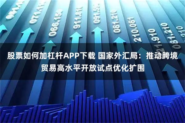股票如何加杠杆APP下载 国家外汇局：推动跨境贸易高水平开放试点优化扩围