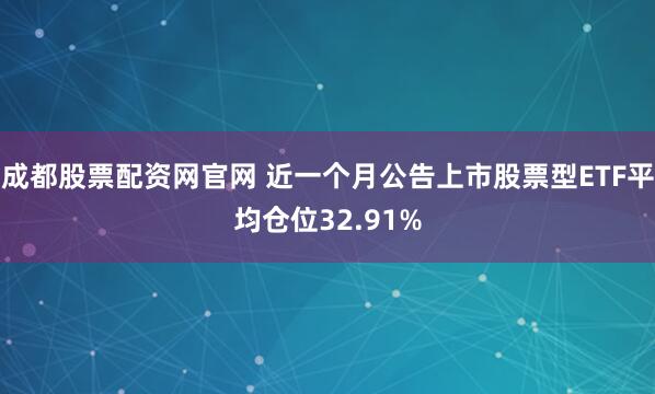 成都股票配资网官网 近一个月公告上市股票型ETF平均仓位32.91%