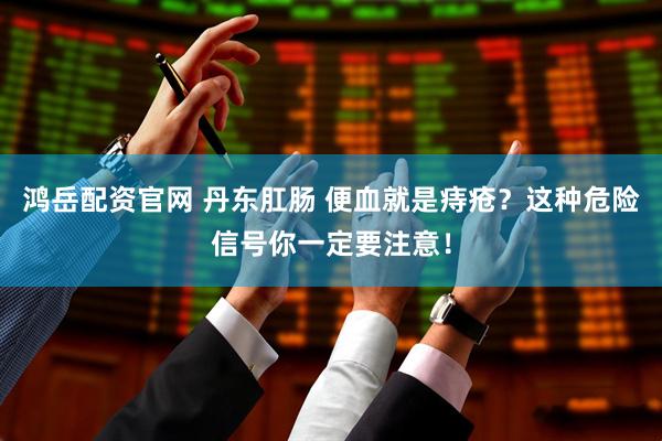 鸿岳配资官网 丹东肛肠 便血就是痔疮？这种危险信号你一定要注意！