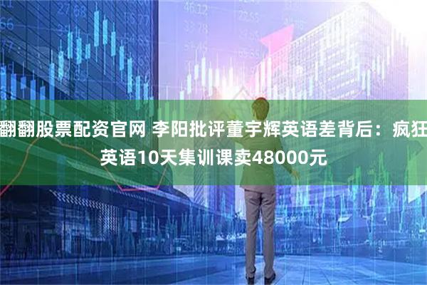 翻翻股票配资官网 李阳批评董宇辉英语差背后：疯狂英语10天集训课卖48000元