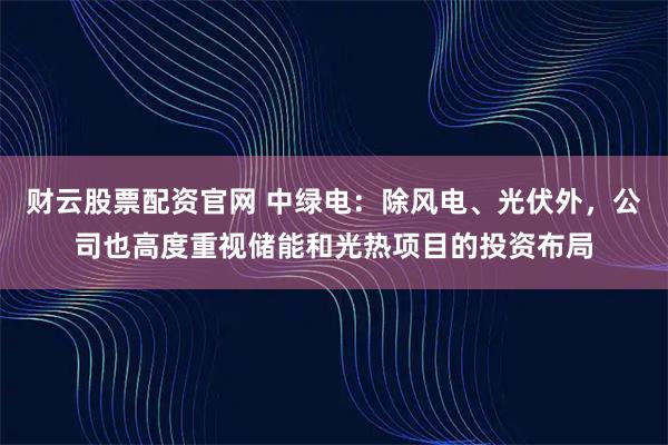 财云股票配资官网 中绿电：除风电、光伏外，公司也高度重视储能和光热项目的投资布局