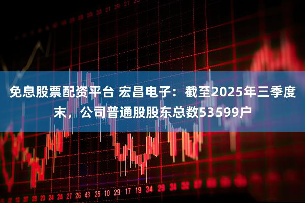免息股票配资平台 宏昌电子：截至2025年三季度末，公司普通股股东总数53599户