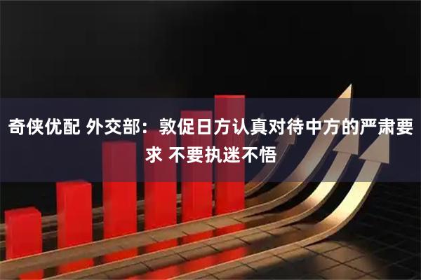 奇侠优配 外交部：敦促日方认真对待中方的严肃要求 不要执迷不悟