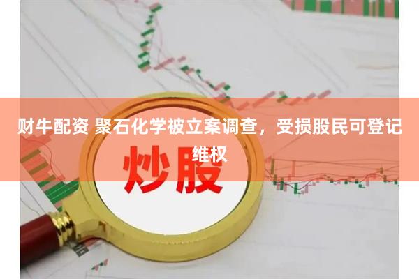 财牛配资 聚石化学被立案调查，受损股民可登记维权