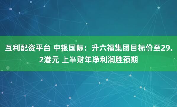 互利配资平台 中银国际：升六福集团目标价至29.2港元 上半财年净利润胜预期