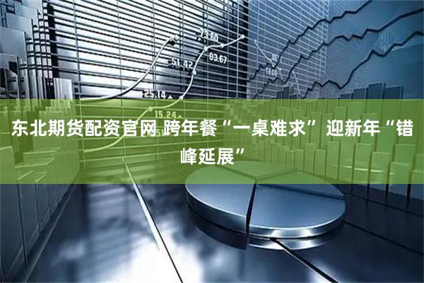 东北期货配资官网 跨年餐“一桌难求” 迎新年“错峰延展”