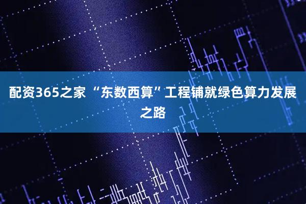 配资365之家 “东数西算”工程铺就绿色算力发展之路