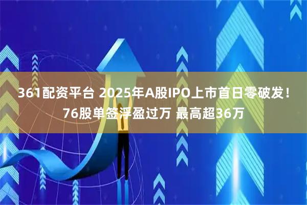 361配资平台 2025年A股IPO上市首日零破发！76股单签浮盈过万 最高超36万