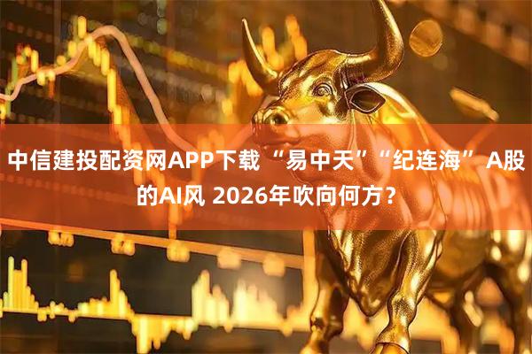 中信建投配资网APP下载 “易中天”“纪连海” A股的AI风 2026年吹向何方？