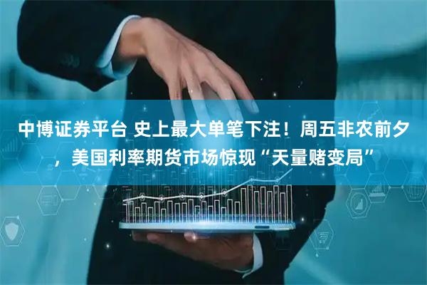中博证券平台 史上最大单笔下注！周五非农前夕，美国利率期货市场惊现“天量赌变局”