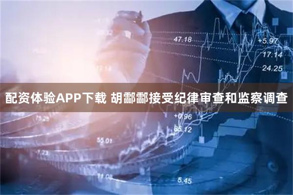 配资体验APP下载 胡酃酃接受纪律审查和监察调查