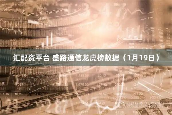 汇配资平台 盛路通信龙虎榜数据（1月19日）