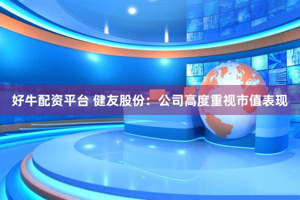 好牛配资平台 健友股份：公司高度重视市值表现