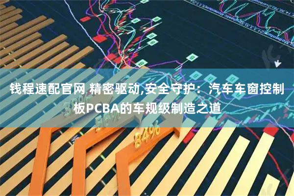 钱程速配官网 精密驱动,安全守护：汽车车窗控制板PCBA的车规级制造之道