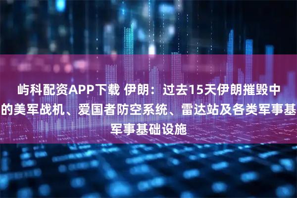 屿科配资APP下载 伊朗：过去15天伊朗摧毁中东多地的美军战机、爱国者防空系统、雷达站及各类军事基础设施