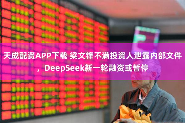 天成配资APP下载 梁文锋不满投资人泄露内部文件，DeepSeek新一轮融资或暂停