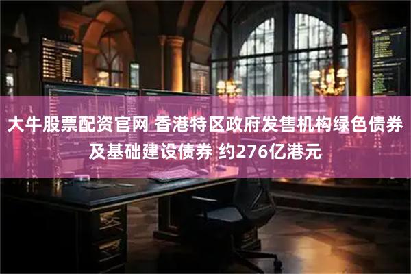 大牛股票配资官网 香港特区政府发售机构绿色债券及基础建设债券 约276亿港元