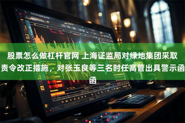 股票怎么做杠杆官网 上海证监局对绿地集团采取责令改正措施，对张玉良等三名时任高管出具警示函