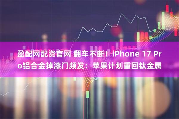 盈配网配资官网 翻车不断！iPhone 17 Pro铝合金掉漆门频发：苹果计划重回钛金属