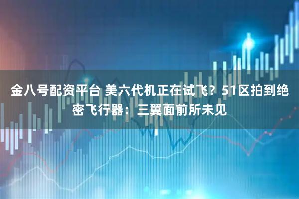 金八号配资平台 美六代机正在试飞？51区拍到绝密飞行器：三翼面前所未见