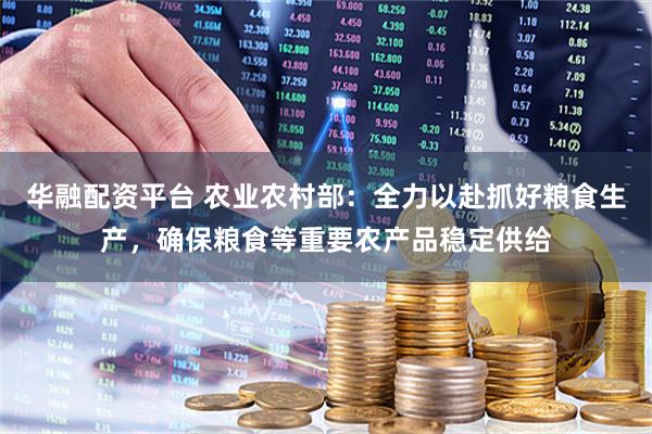 华融配资平台 农业农村部：全力以赴抓好粮食生产，确保粮食等重要农产品稳定供给