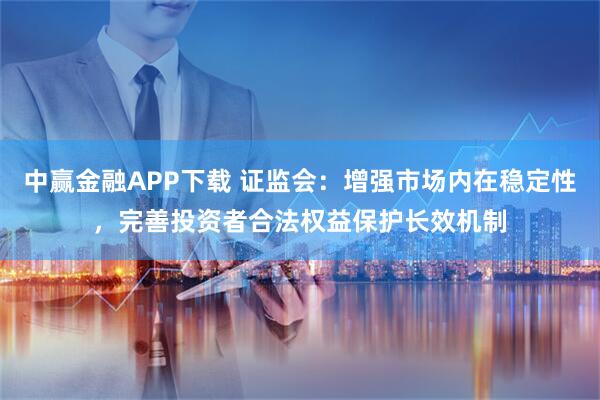 中赢金融APP下载 证监会：增强市场内在稳定性，完善投资者合法权益保护长效机制
